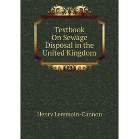 

Книга Textbook On Sewage Disposal in the United Kingdom. Henry Lemmoin-Cannon