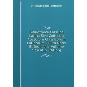 

Книга Bibliotheca Classica Latina Sive Collectio Auctorum Classicorum Latinorum .: Cum Notis Et Indicibus, Volume 12 (Latin Edition). Nicolas Eloi Lem