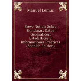 

Книга Breve Noticia Sobre Honduras: Datos Geográficos, Estadísticos E Informaciones Prácticas (Spanish Edition). Manuel Lemus