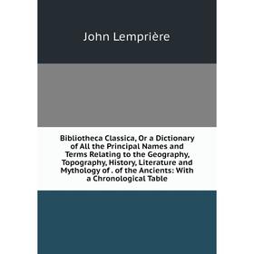 

Книга Bibliotheca Classica, Or a Dictionary of All the Principal Names and Terms Relating to the Geography, Topography, History