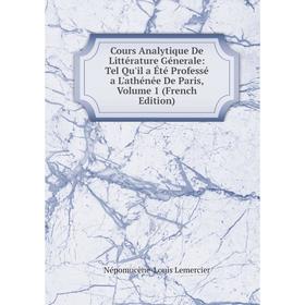 

Книга Cours Analytique De Littérature Génerale: Tel Qu'il a Été Professé a L'athénée De Paris, Volume 1 (French Edition). Népomucène-Louis Lemercier