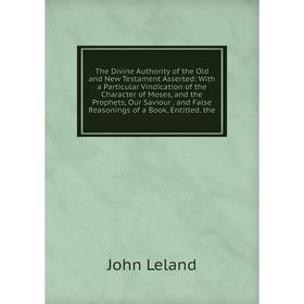 

Книга The Divine Authority of the Old and New Testament Asserted: With a Particular Vindication of the Character of Moses, and the Prophets, Our Savio