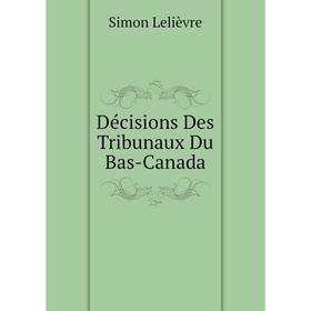 

Книга Décisions Des Tribunaux Du Bas-Canada. Simon Lelièvre