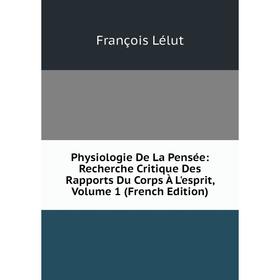 

Книга Physiologie De La Pensée: Recherche Critique Des Rapports Du Corps À L'esprit, Volume 1 (French Edition). François Lélut