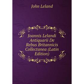 

Книга Joannis Lelandi Antiquarii De Rebus Britannicis Collectanea