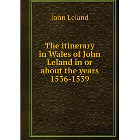

Книга The itinerary in Wales of John Leland in or about the years 1536-1539. John Leland