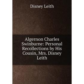 

Книга Algernon Charles Swinburne: Personal Recollections by His Cousin, Mrs. Disney Leith. Disney Leith