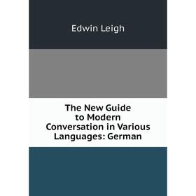 

Книга The New Guide to Modern Conversation in Various Languages: German. Edwin Leigh