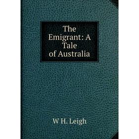 

Книга The Emigrant: A Tale of Australia. W H. Leigh
