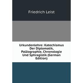 

Книга Urkundenlehre: Katechismus Der Diplomatik, Paläographie, Chronologie Und Sphragistik (German Edition). Friedrich Leist