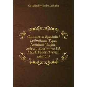 

Книга Commercii Epistolici Leibnitiani Typis Nondum Vulgati Selecta Specimina Ed. I.G.H. Feder (French Edition). Gottfried Wilhelm Leibnitz