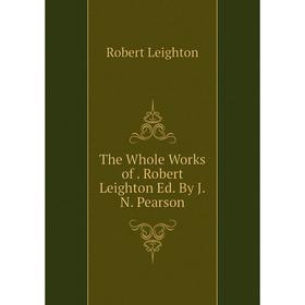 

Книга The Whole Works of. Robert Leighton Ed. By J.N. Pearson. Robert Leighton