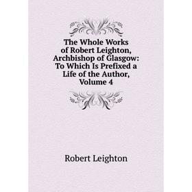 

Книга The Whole Works of Robert Leighton, Archbishop of Glasgow: To Which Is Prefixed a Life of the Author, Volume 4. Robert Leighton