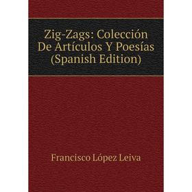 

Книга Zig-Zags: Colección De Artículos Y Poesías (Spanish Edition). Francisco López Leiva