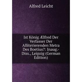 

Книга Ist König Ælfred Der Verfasser Der Alliterierenden Metra Des Boetius: Inaug.-Diss., Leipzig (German Edition). Alfred Leicht
