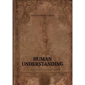 

Книга HUMAN UNDERSTANDING. Gottfried Wilhelm Leibnitz
