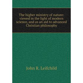 

Книга The higher ministry of nature: viewed in the light of modern science, and as an aid to advanced Christian philosophy. John R. Leifchild