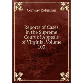 

Книга Reports of Cases in the Supreme Court of Appeals of Virginia, Volume 103. Conway Robinson