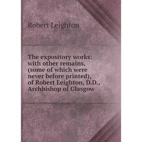 

Книга The expository works: with other remains, (some of which were never before printed), of Robert Leighton, D.D., Archbishop of Glasgow. Robert Lei
