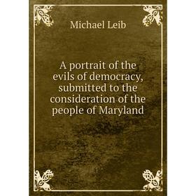 

Книга A portrait of the evils of democracy, submitted to the consideration of the people of Maryland. Michael Leib