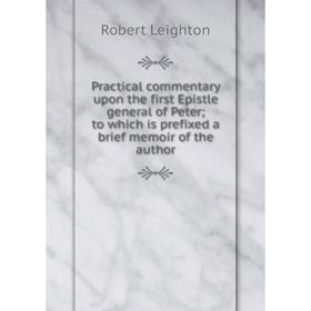 

Книга Practical commentary upon the first Epistle general of Peter; to which is prefixed a brief memoir of the author. Robert Leighton