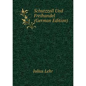

Книга Schutzzoll Und Freihandel (German Edition). Julius Lehr