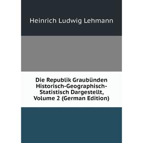 

Книга Die Republik Graubünden Historisch-Geographisch-Statistisch Dargestellt, Volume 2 (German Edition). Heinrich Ludwig Lehmann