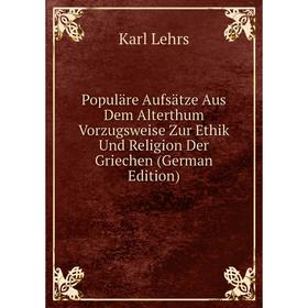 

Книга Populäre Aufsätze Aus Dem Alterthum Vorzugsweise Zur Ethik Und Religion Der Griechen (German Edition). Karl Lehrs