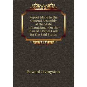 

Книга Report Made to the General Assembly of the State of Louisiana: On the Plan of a Penal Code for the Said States. Edward Livingston