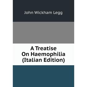 

Книга A Treatise On Haemophilia (Italian Edition). John Wickham Legg