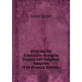 

Книга Histoire De L'autriche-Hongrie Depuis Les Origines Jusqu'en 1918 (French Edition). Louis Leger