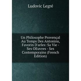 

Книга Un Philosophe Provençal Au Temps Des Antonins, Favorin D'arles: Sa Vie - Ses OEuvres - Ses Contemporains (French Edition). Ludovic Legré