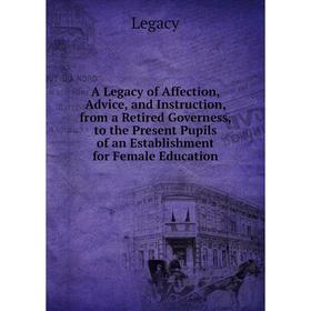 

Книга A Legacy of Affection, Advice, and Instruction, from a Retired Governess, to the Present Pupils of an Establishment for Female Education. Legacy