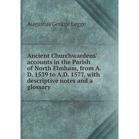 

Книга Ancient Churchwardens' accounts in the Parish of North Elmham, from A.D. 1539 to A.D. 1577, with descriptive notes and a glossary