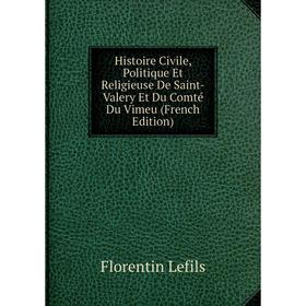 

Книга Histoire Civile, Politique Et Religieuse De Saint-Valery Et Du Comté Du Vimeu (French Edition). Florentin Lefils