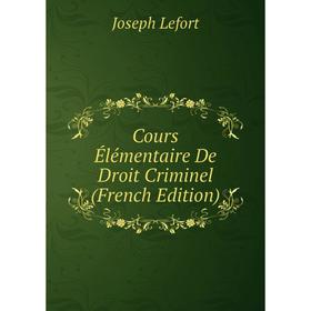 

Книга Cours Élémentaire De Droit Criminel (French Edition). Joseph Lefort