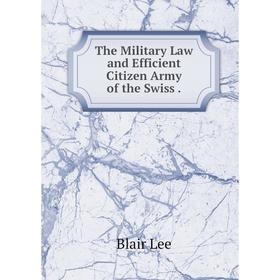 

Книга The Military Law and Efficient Citizen Army of the Swiss. Blair Lee