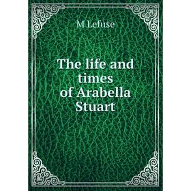 

Книга The life and times of Arabella Stuart. M Lefuse