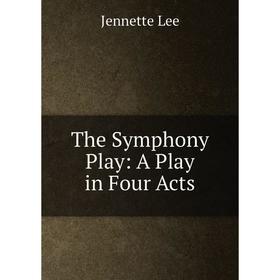 

Книга The Symphony Play: A Play in Four Acts. Jennette Lee