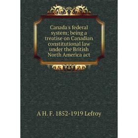 

Книга Canada's federal system; being a treatise on Canadian constitutional law under the British North America act. A H. F. 1852-1919 Lefroy