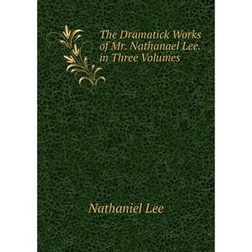 

Книга The Dramatick Works of Mr. Nathanael Lee. in Three Volumes. Nathaniel Lee