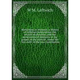 

Книга Martyrdom in Missouri: a history of religious proscription, the seizure of churches, and the persecution of ministers of the gospel, in the stat