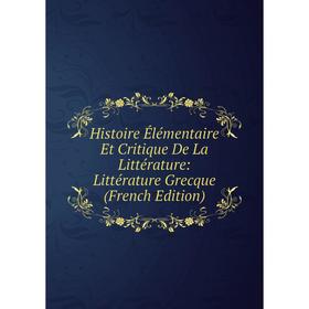 

Книга Histoire Élémentaire Et Critique De La Littérature: Littérature Grecque (French Edition)