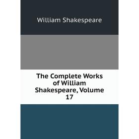 

Книга The Complete Works of William Shakespeare, Volume 17. Уильям Шекспир