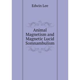 

Книга Animal Magnetism and Magnetic Lucid Somnambulism. Edwin Lee