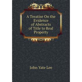 

Книга A Treatise On the Evidence of Abstracts of Title to Real Property. John Yate Lee