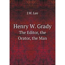 

Книга Henry W. Grady The Editor, the Orator, the Man. J.W. Lee