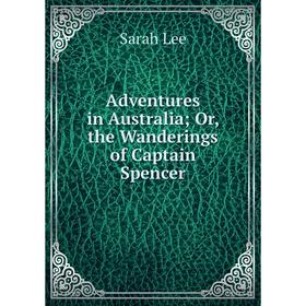 

Книга Adventures in Australia; Or, the Wanderings of Captain Spencer. Sarah Lee