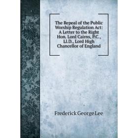 

Книга The Repeal of the Public Worship Regulation Act: A Letter to the Right Hon. Lord Cairns, P.C., Ll.D., Lord High Chancellor of England. Ли