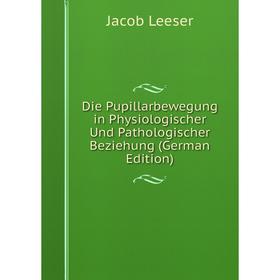 

Книга Die Pupillarbewegung in Physiologischer Und Pathologischer Beziehung (German Edition). Jacob Leeser